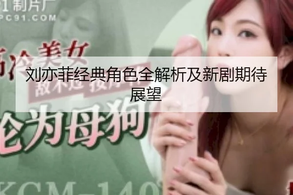 刘亦菲经典角色全解析及新剧期待展望